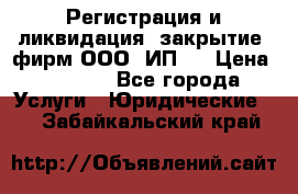 Регистрация и ликвидация (закрытие) фирм ООО, ИП.  › Цена ­ 2 500 - Все города Услуги » Юридические   . Забайкальский край